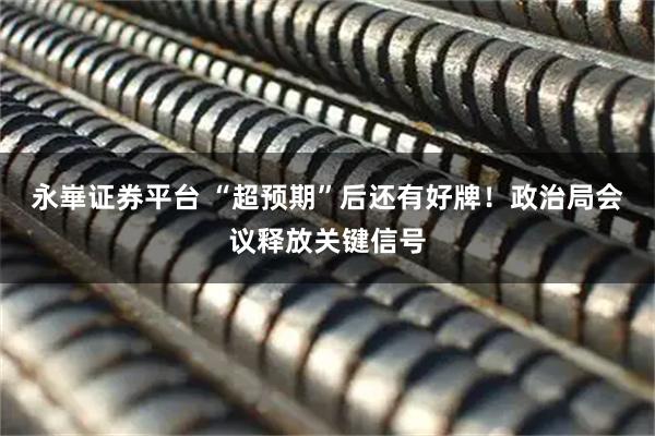 永崋证券平台 “超预期”后还有好牌！政治局会议释放关键信号