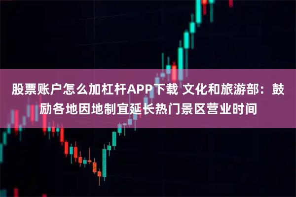 股票账户怎么加杠杆APP下载 文化和旅游部：鼓励各地因地制宜延长热门景区营业时间