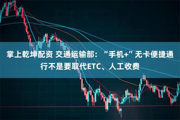 掌上乾坤配资 交通运输部：“手机+”无卡便捷通行不是要取代ETC、人工收费