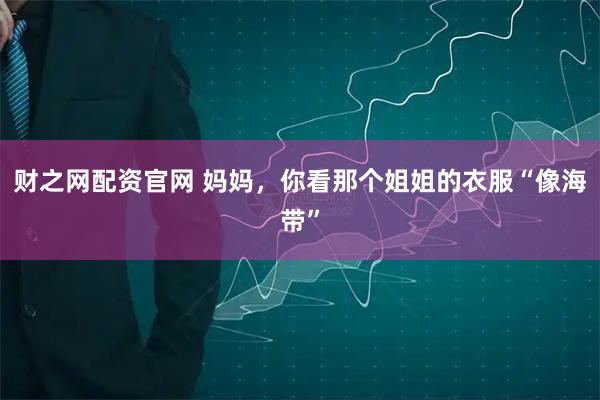 财之网配资官网 妈妈，你看那个姐姐的衣服“像海带”