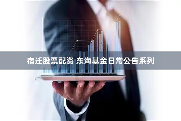 宿迁股票配资 东海基金日常公告系列