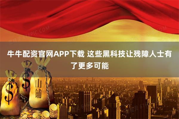 牛牛配资官网APP下载 这些黑科技让残障人士有了更多可能