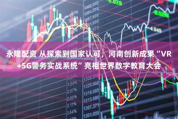 永隆配资 从探索到国家认可，河南创新成果“VR+5G警务实战系统”亮相世界数字教育大会