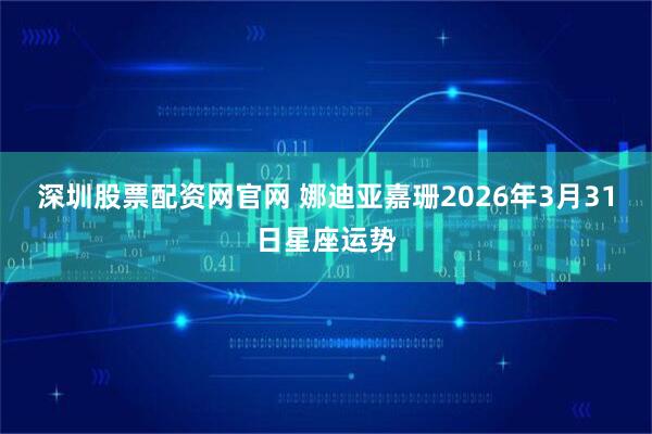 深圳股票配资网官网 娜迪亚嘉珊2026年3月31日星座运势