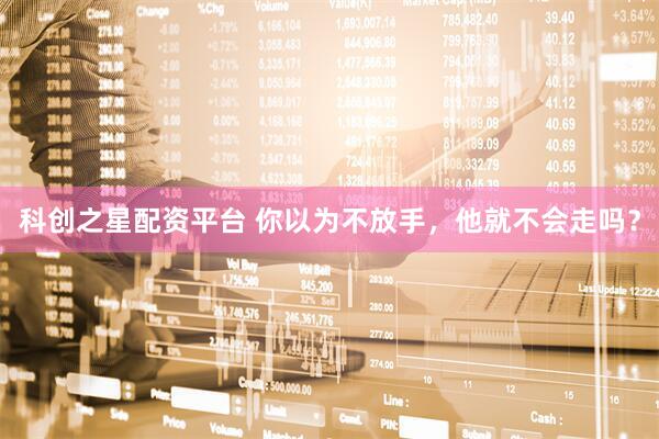 科创之星配资平台 你以为不放手，他就不会走吗？
