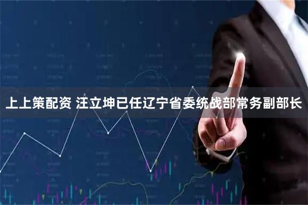 上上策配资 汪立坤已任辽宁省委统战部常务副部长