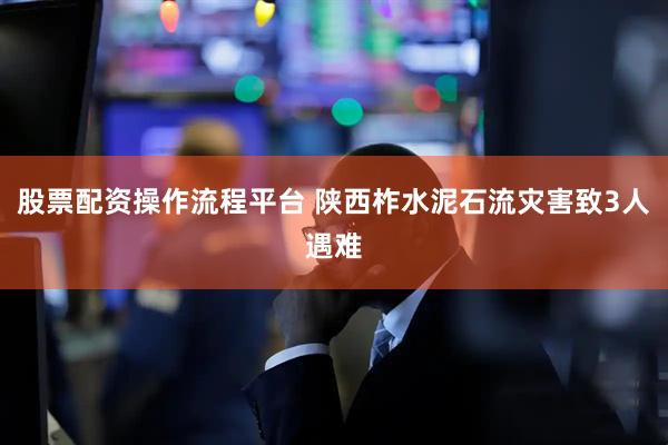 股票配资操作流程平台 陕西柞水泥石流灾害致3人遇难