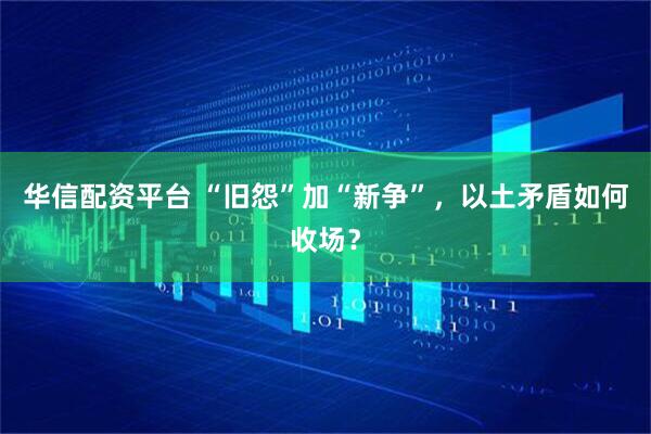 华信配资平台 “旧怨”加“新争”，以土矛盾如何收场？