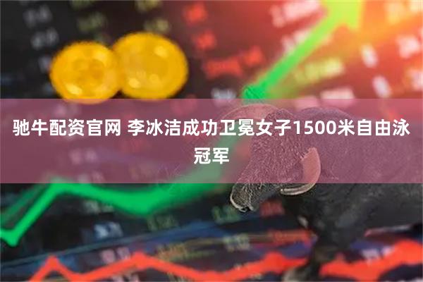 驰牛配资官网 李冰洁成功卫冕女子1500米自由泳冠军