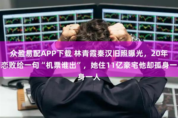 众盈易配APP下载 林青霞秦汉旧照曝光，20年痴恋败给一句“机票谁出”，她住11亿豪宅他却孤身一人